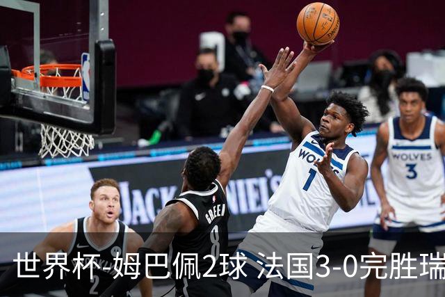 世界杯-姆巴佩2球 法国3-0完胜瑞典将战巴拉圭