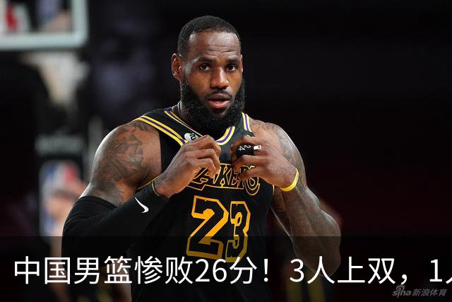 中国男篮惨败26分！3人上双，1人正负值-36堪称灾难级，体能太差