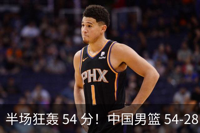 半场狂轰 54 分！中国男篮 54-28 碾压中国台北，全员多点开花，攻防两端全面压制