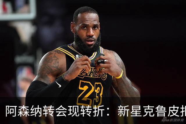 阿森纳转会现转折：新星克鲁皮拒绝枪手原因曝光