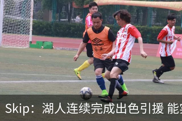 Skip：湖人连续完成出色引援 能实现这些全赖拒绝“詹跑跑”请求